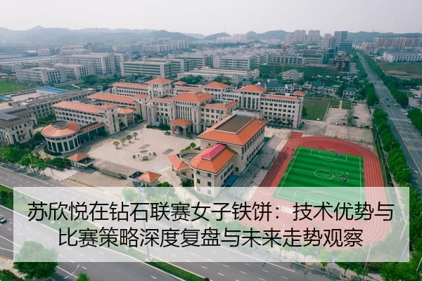 苏欣悦在钻石联赛女子铁饼：技术优势与比赛策略深度复盘与未来走势观察