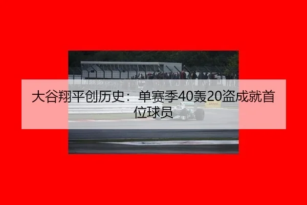 大谷翔平创历史：单赛季40轰20盗成就首位球员