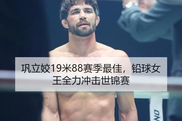 巩立姣19米88赛季最佳，铅球女王全力冲击世锦赛