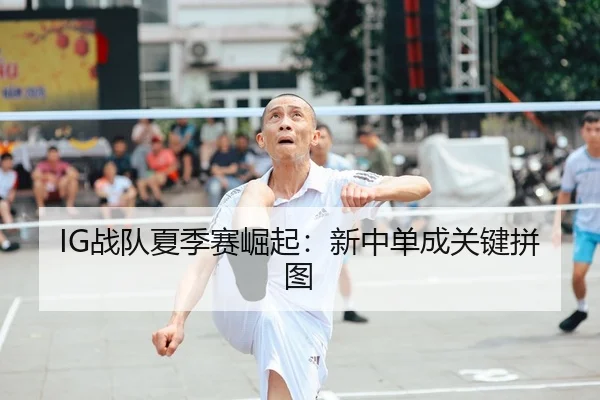 IG战队夏季赛崛起：新中单成关键拼图